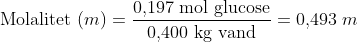 \textup{Molalitet }(m)=\frac{\textup{0,197 mol glucose}}{\textup{0,400 kg vand}}=\textup{0,493 }m